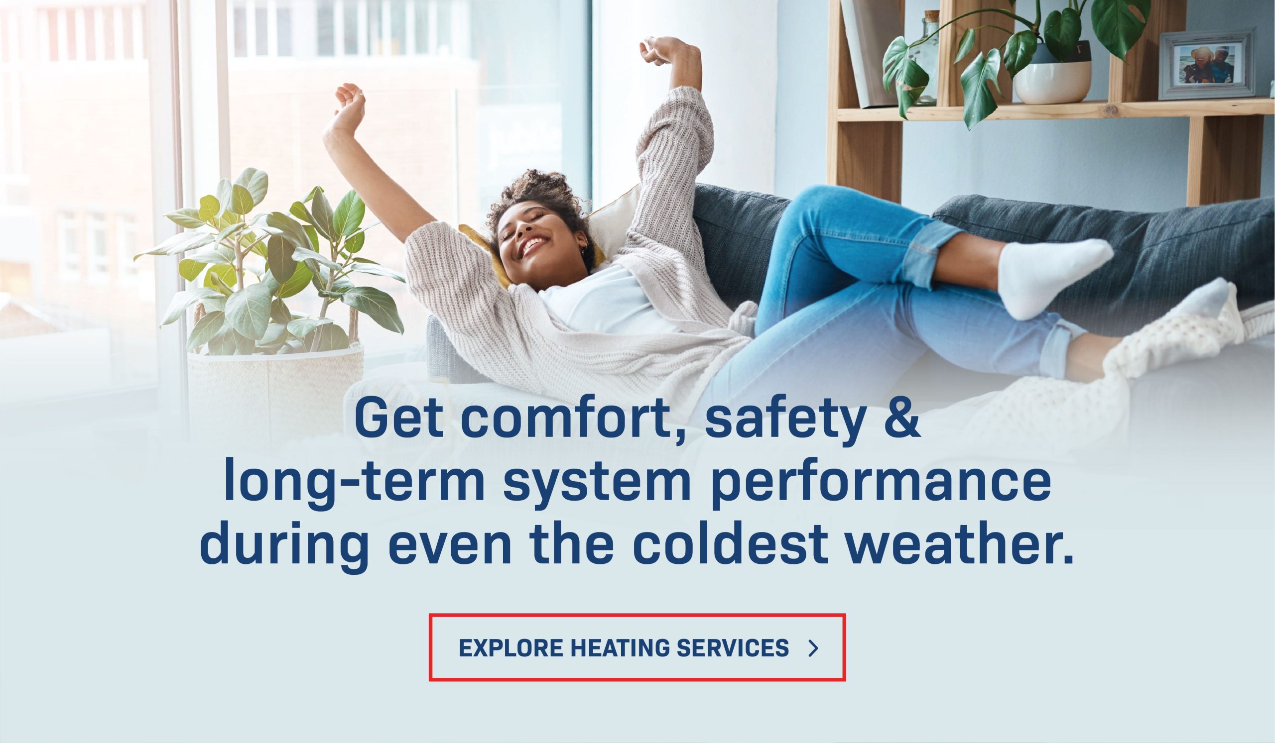 Get comfort, safety & long-term system performance during even the coldest weather. Explore Heating Services